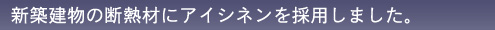 新築建物の断熱材にアイシネンを採用しました。